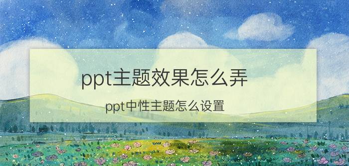 ppt主题效果怎么弄 ppt中性主题怎么设置？